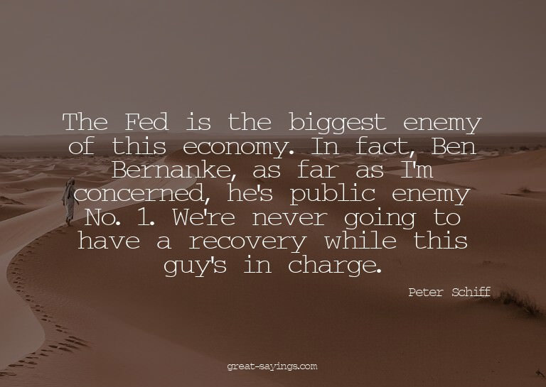 The Fed is the biggest enemy of this economy. In fact,