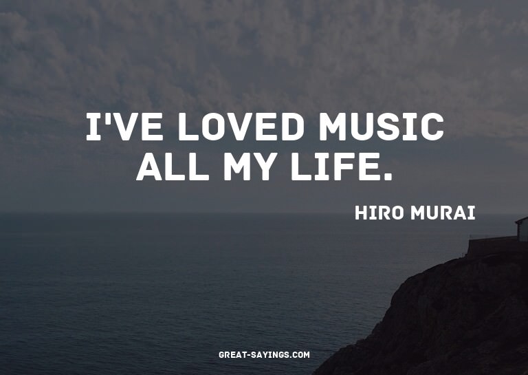 I've loved music all my life.

