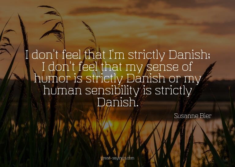I don't feel that I'm strictly Danish; I don't feel tha