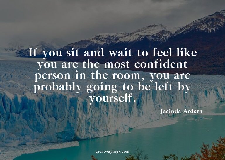 If you sit and wait to feel like you are the most confi