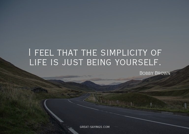 I feel that the simplicity of life is just being yourse