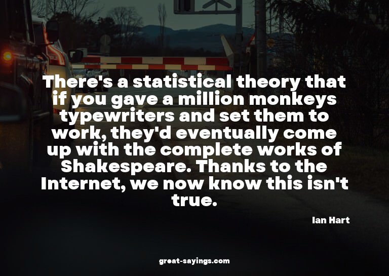 There's a statistical theory that if you gave a million
