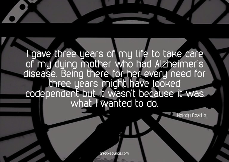 I gave three years of my life to take care of my dying