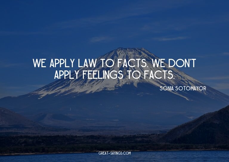 We apply law to facts. We don't apply feelings to facts