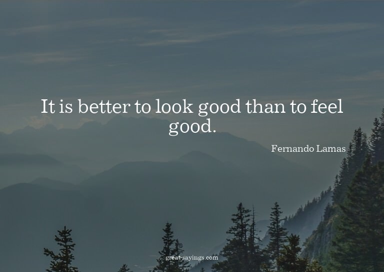 It is better to look good than to feel good.

