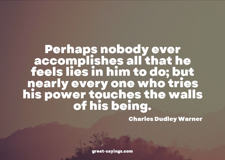 Perhaps nobody ever accomplishes all that he feels lies