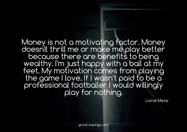 Money is not a motivating factor. Money doesn't thrill