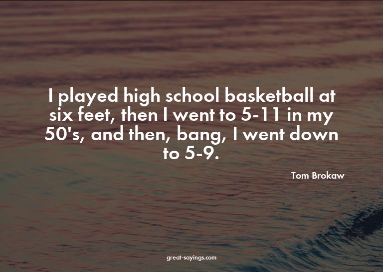 I played high school basketball at six feet, then I wen