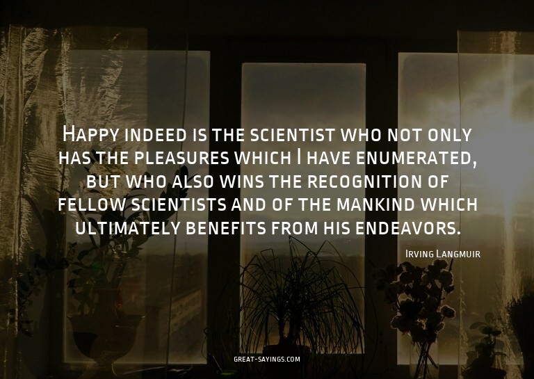 Happy indeed is the scientist who not only has the plea