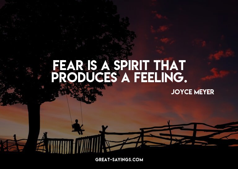 Fear is a spirit that produces a feeling.

