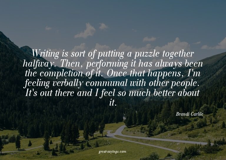 Writing is sort of putting a puzzle together halfway. T