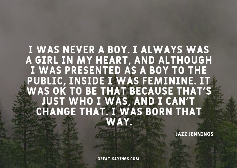 I was never a boy. I always was a girl in my heart, and