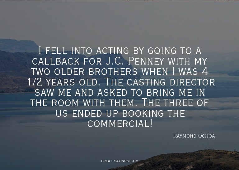 I fell into acting by going to a callback for J.C. Penn
