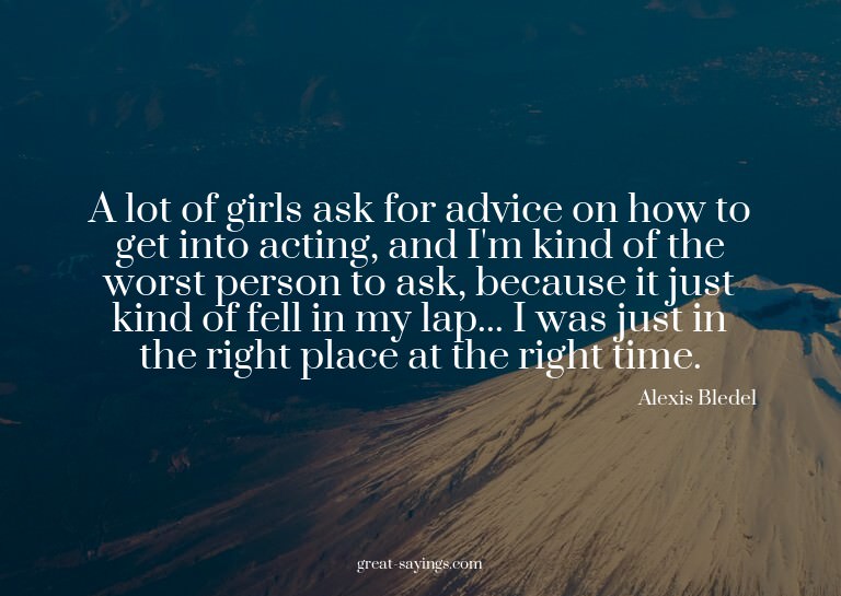 A lot of girls ask for advice on how to get into acting