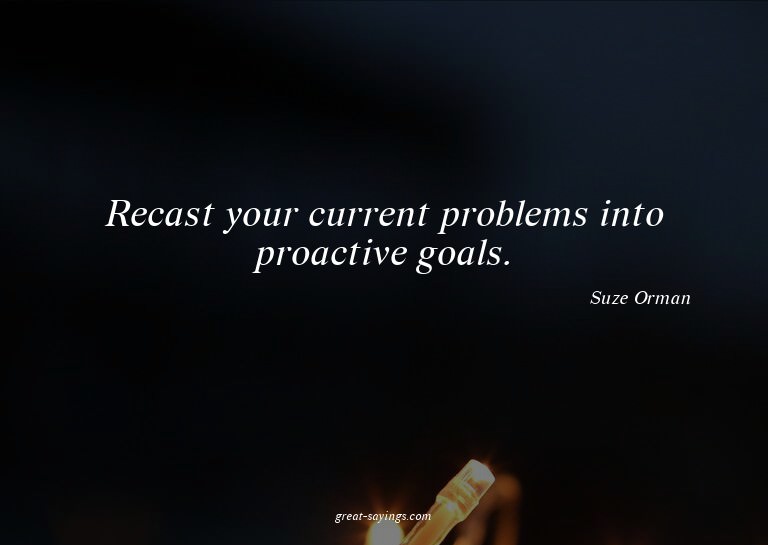 Recast your current problems into proactive goals.


