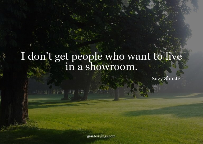 I don't get people who want to live in a showroom.

