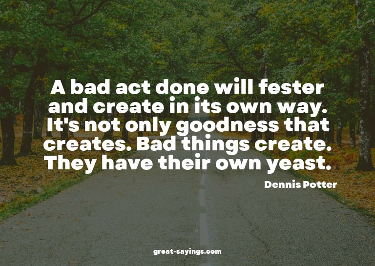 A bad act done will fester and create in its own way. I