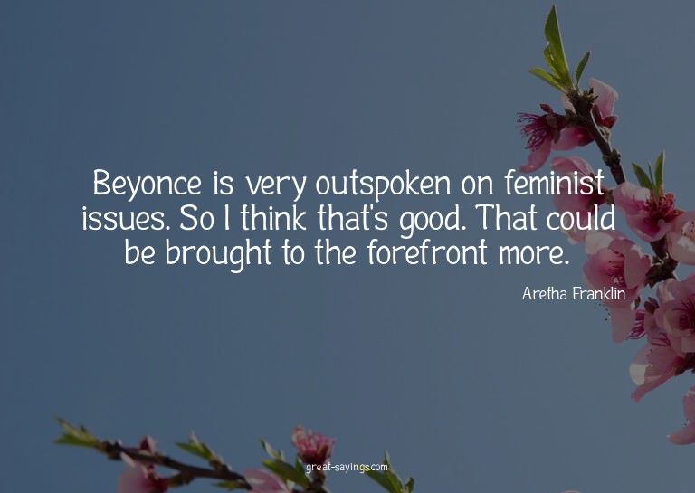 Beyonce is very outspoken on feminist issues. So I thin