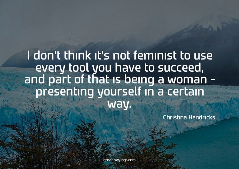 I don't think it's not feminist to use every tool you h
