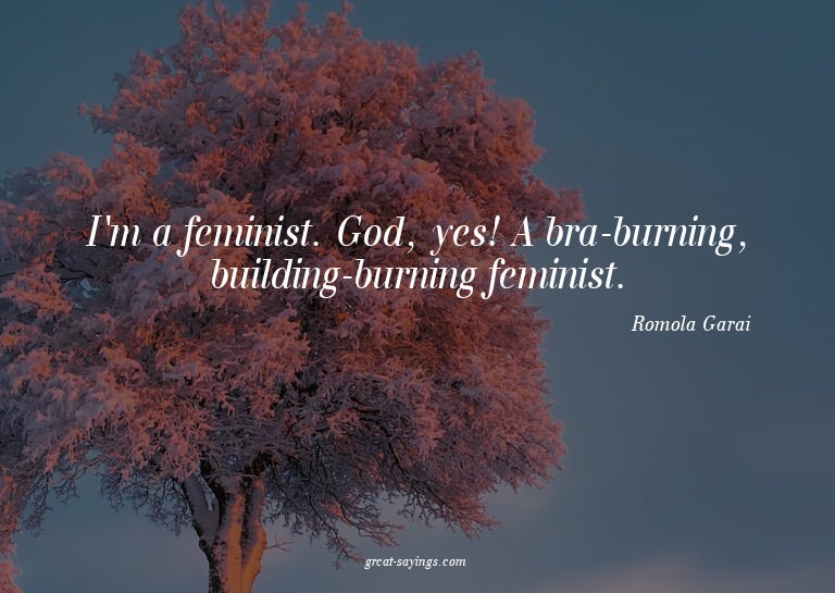 I'm a feminist. God, yes! A bra-burning, building-burni