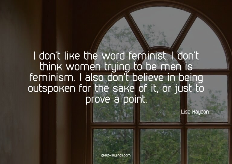 I don't like the word feminist. I don't think women try