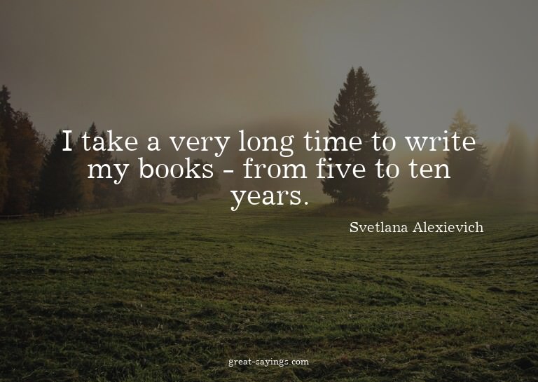 I take a very long time to write my books - from five t