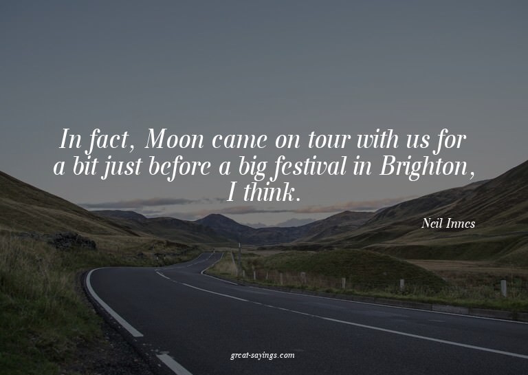 In fact, Moon came on tour with us for a bit just befor