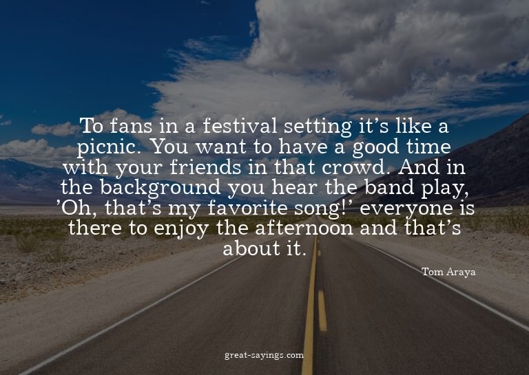 To fans in a festival setting it's like a picnic. You w