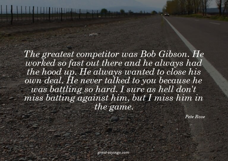 The greatest competitor was Bob Gibson. He worked so fa