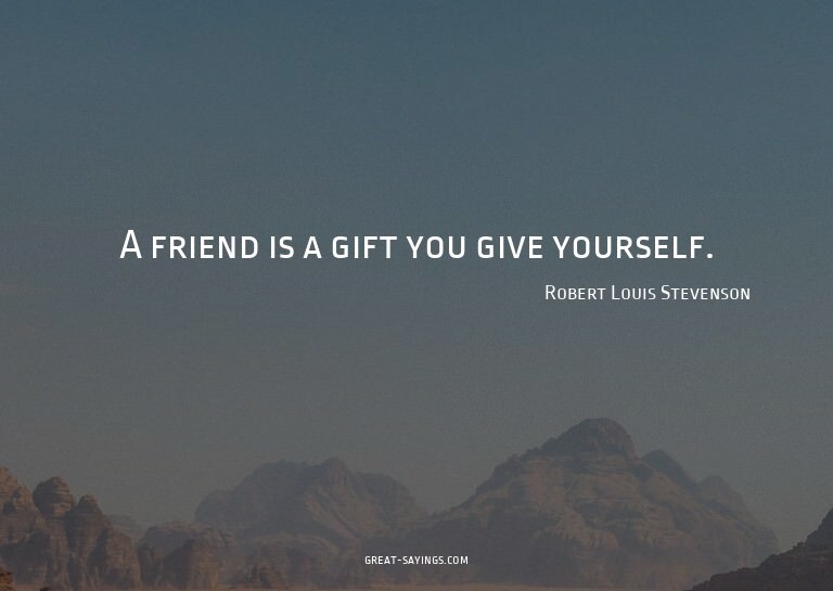 A friend is a gift you give yourself.

