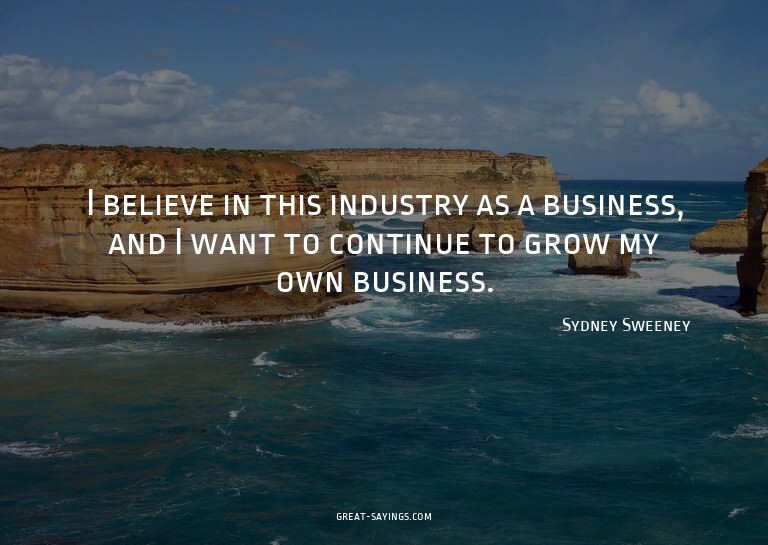 I believe in this industry as a business, and I want to