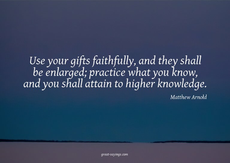 Use your gifts faithfully, and they shall be enlarged;