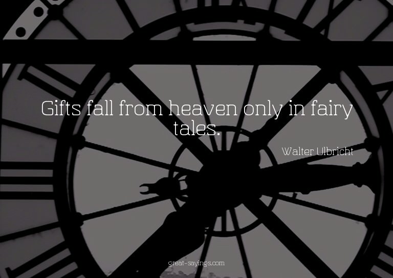 Gifts fall from heaven only in fairy tales.

