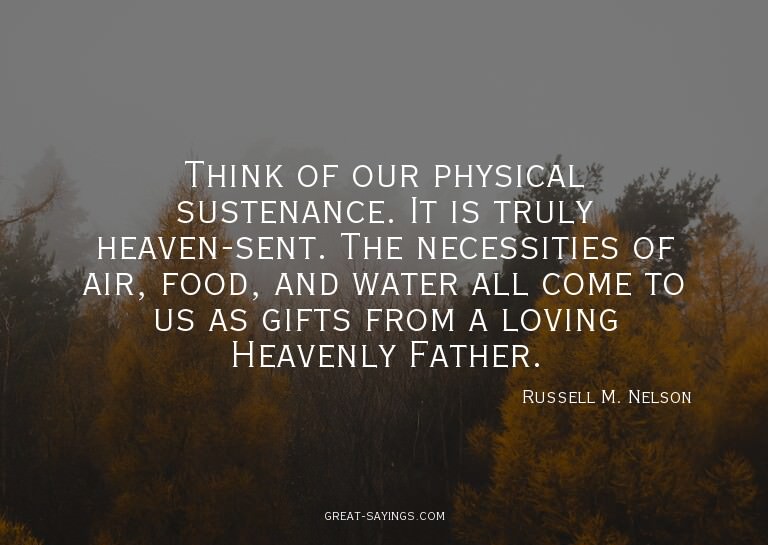 Think of our physical sustenance. It is truly heaven-se