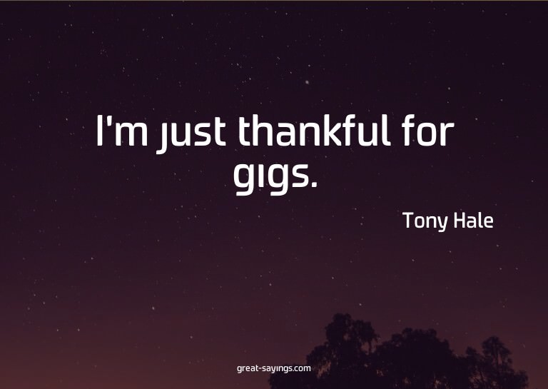 I'm just thankful for gigs.

