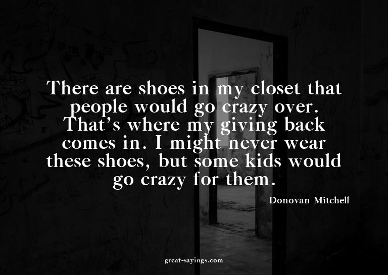 There are shoes in my closet that people would go crazy