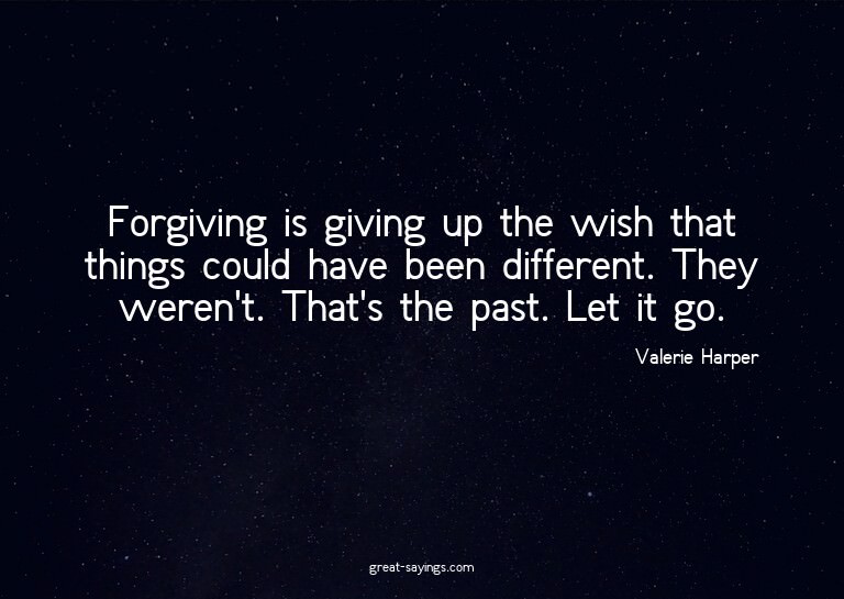 Forgiving is giving up the wish that things could have