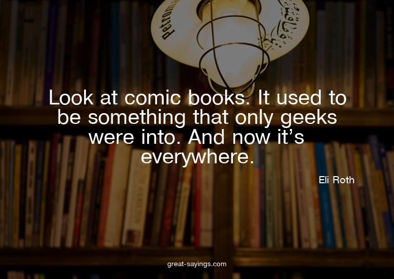 Look at comic books. It used to be something that only