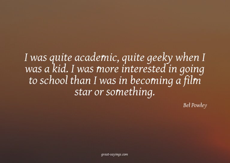 I was quite academic, quite geeky when I was a kid. I w