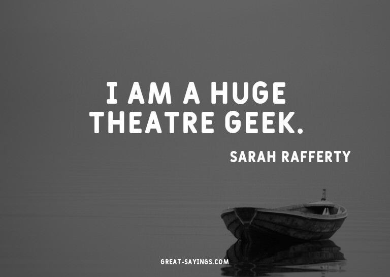 I am a huge theatre geek.

