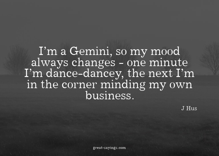 I'm a Gemini, so my mood always changes - one minute I'