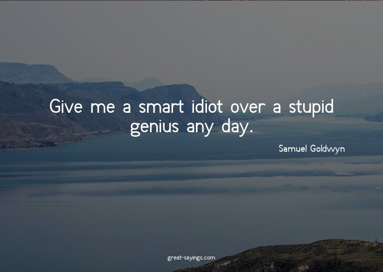 Give me a smart idiot over a stupid genius any day.

