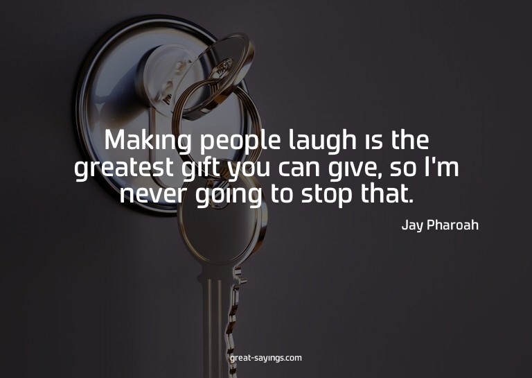 Making people laugh is the greatest gift you can give,