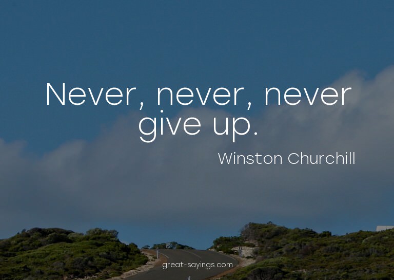 Never, never, never give up.

