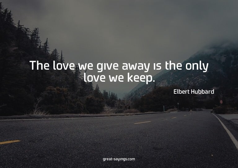 The love we give away is the only love we keep.

