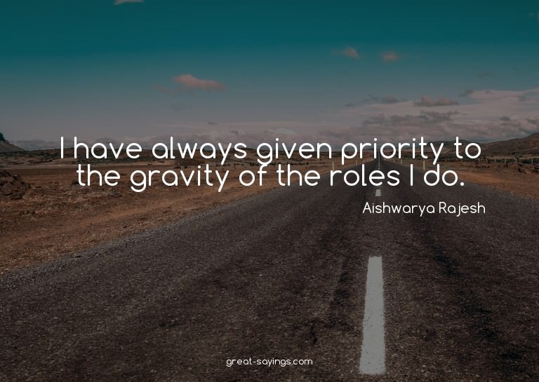 I have always given priority to the gravity of the role