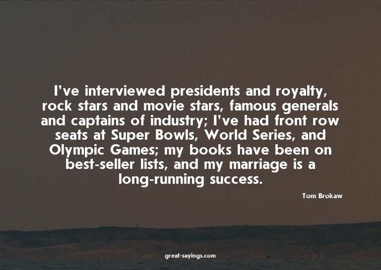 I've interviewed presidents and royalty, rock stars and
