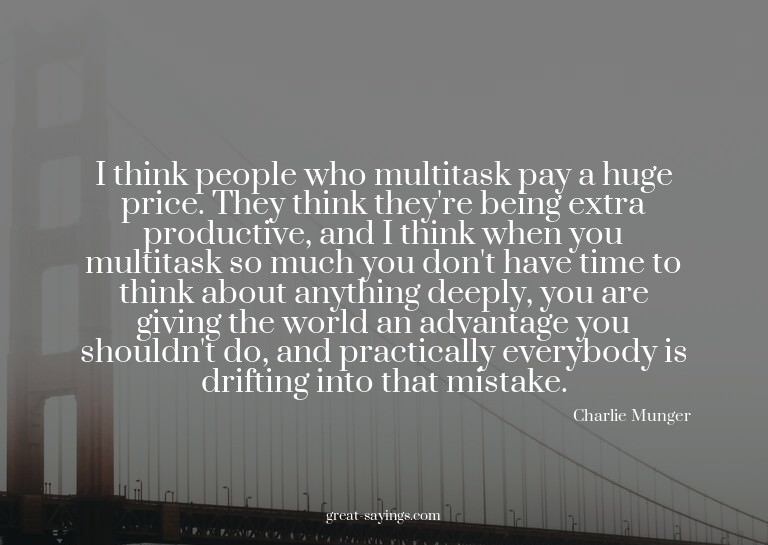 I think people who multitask pay a huge price. They thi