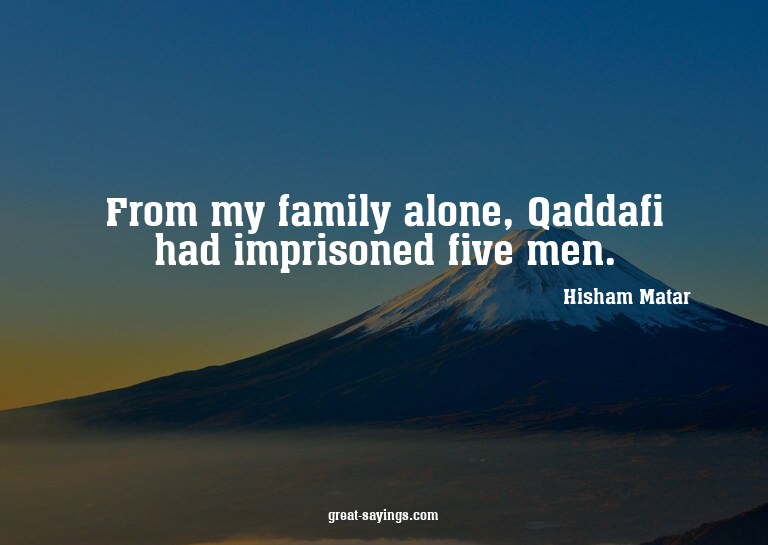From my family alone, Qaddafi had imprisoned five men.

