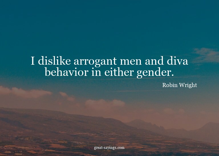 I dislike arrogant men and diva behavior in either gend